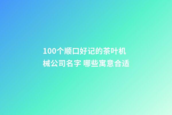 100个顺口好记的茶叶机械公司名字 哪些寓意合适-第1张-公司起名-玄机派